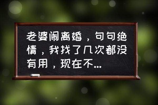 老婆不爱我了有必要维持婚姻吗 老婆闹离婚，句句绝情，我找了几次都没有用，现在不理她，对不对，让她冷静想想？