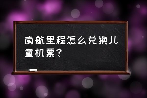 南航里程兑换登录官网 南航里程怎么兑换儿童机票？