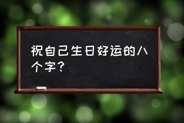 生日祝福语八个字 祝自己生日好运的八个字？