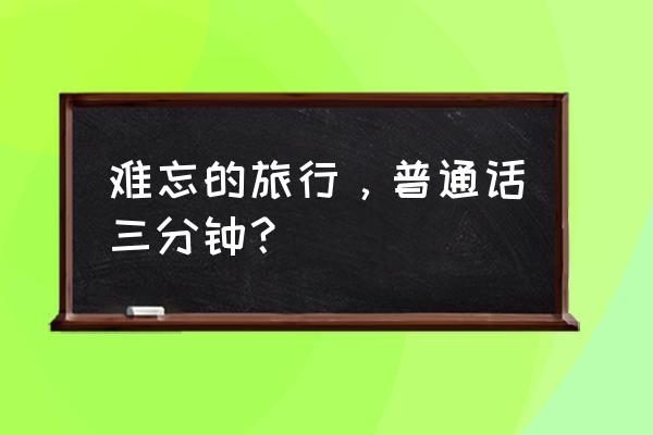 难忘的远行 难忘的旅行，普通话三分钟？