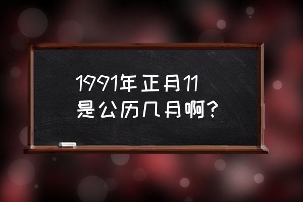 今年正月十一是农历什么年什么月 1991年正月11是公历几月啊？