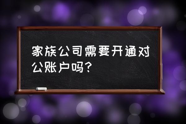 家族公司是有限公司还是合伙企业 家族公司需要开通对公账户吗？