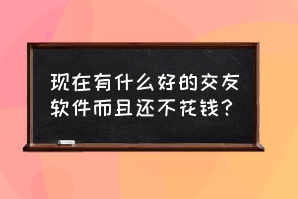 免费名字测婚姻 现在有什么好的交友软件而且还不花钱？