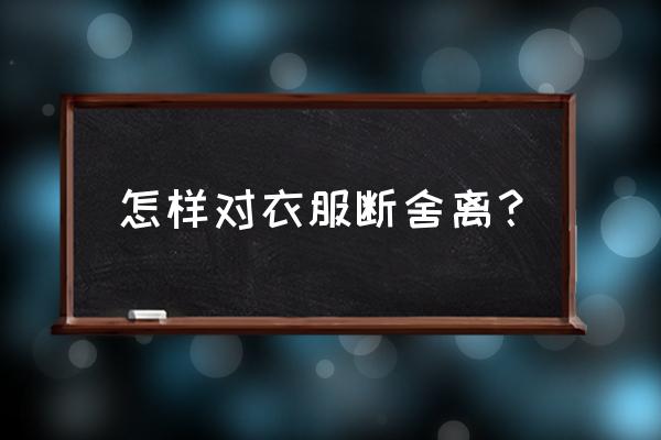 衣服太多如何断舍离 怎样对衣服断舍离？