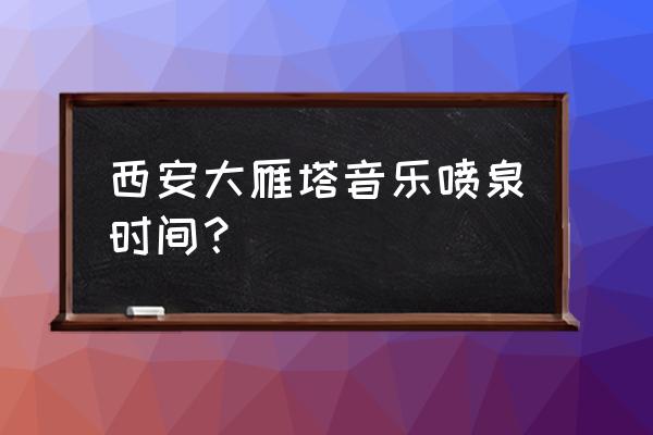 西安大雁塔音乐喷泉时间表 西安大雁塔音乐喷泉时间？