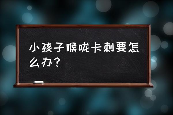 鱼刺卡喉最简单的方法 小孩子喉咙卡刺要怎么办？