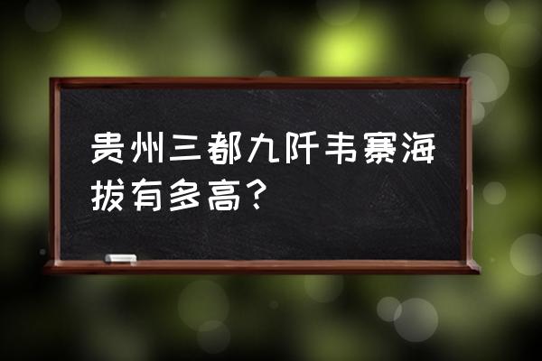 贵州三都有什么特色水族 贵州三都九阡韦寨海拔有多高？