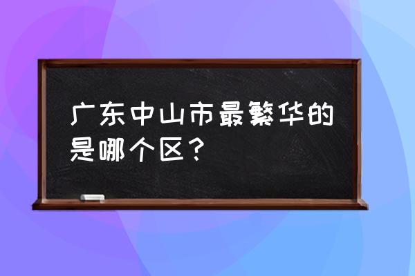 广东省中山市属于哪个市 广东中山市最繁华的是哪个区？