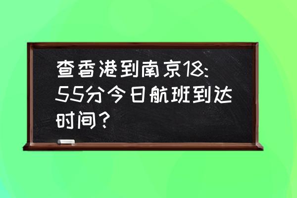 今日全部航班查询 查香港到南京18:55分今日航班到达时间？