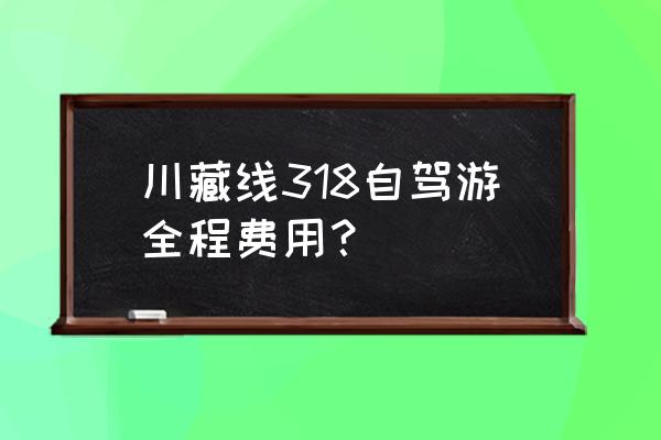 318国道川藏线自驾 川藏线318自驾游全程费用？