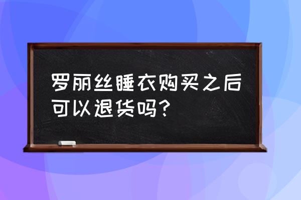 网购18件衣服退货女子现状 罗丽丝睡衣购买之后可以退货吗？