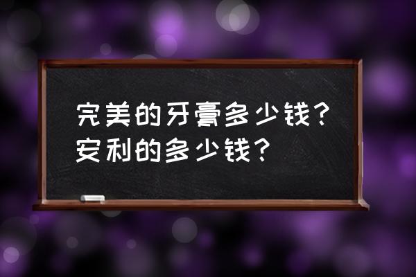 安利产品最新价格表图 完美的牙膏多少钱？安利的多少钱？