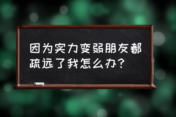 本想以普通人身份却换来的是疏远 因为实力变弱朋友都疏远了我怎么办？