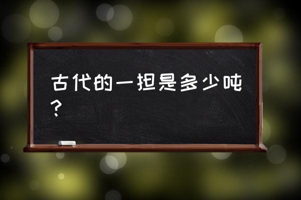 一担粮食折合现在多少斤 古代的一担是多少吨？