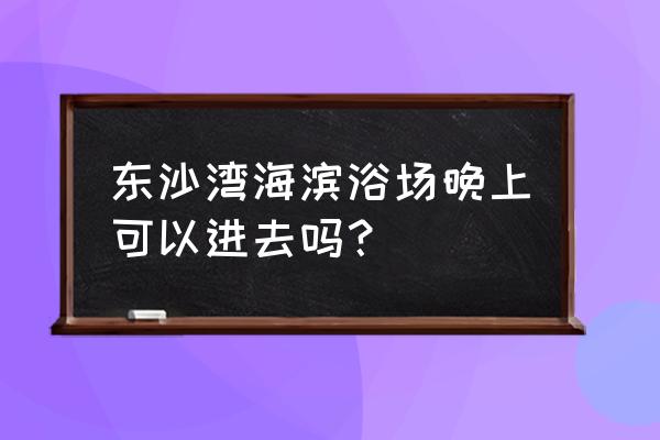 沙湾古镇哪里进去不用门票 东沙湾海滨浴场晚上可以进去吗？