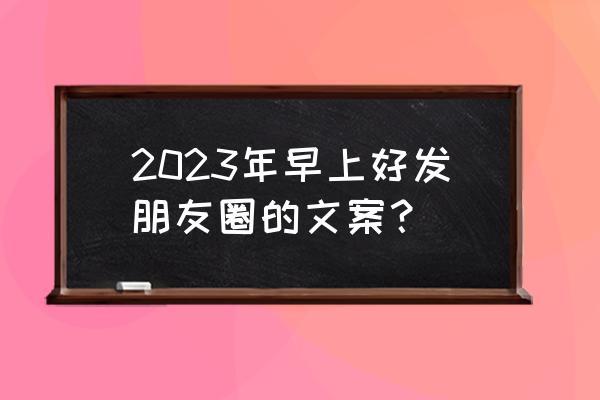 写给好朋友文案短句干净 2023年早上好发朋友圈的文案？