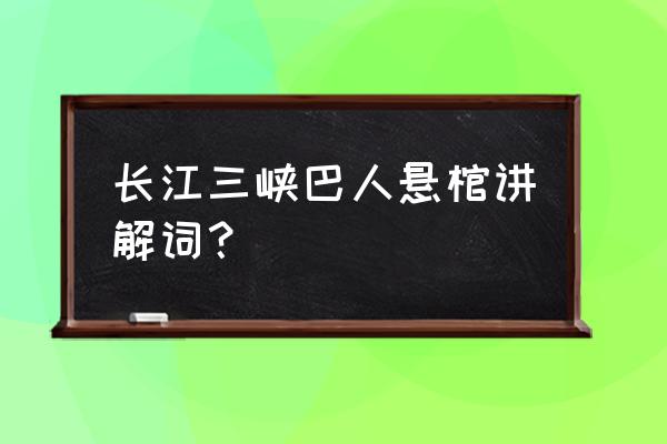 三峡导游词200字精选 长江三峡巴人悬棺讲解词？