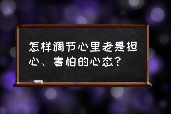 心里总是不安心慌害怕 怎样调节心里老是担心、害怕的心态？