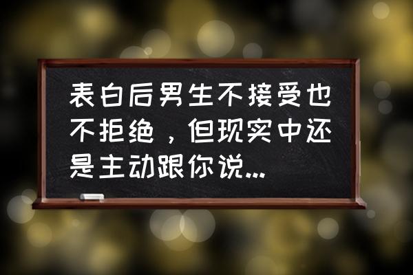 男生拒绝你其实喜欢你 表白后男生不接受也不拒绝，但现实中还是主动跟你说话是什么意思？