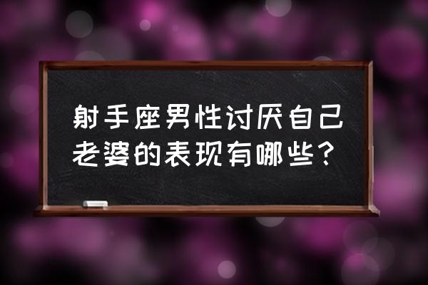 射手座厌恶你的表现 射手座男性讨厌自己老婆的表现有哪些？