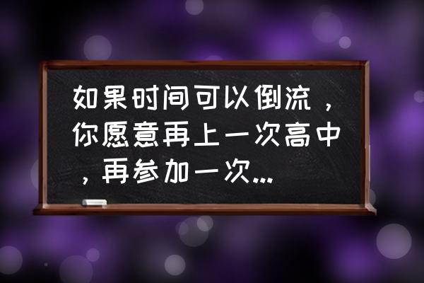 假如时光倒流催人泪下 如果时间可以倒流，你愿意再上一次高中，再参加一次高考吗？