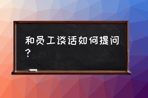 沟通的三个核心 和员工谈话如何提问？