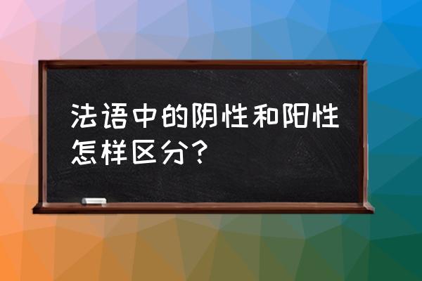 阴性和阳性怎么解释 法语中的阴性和阳性怎样区分？