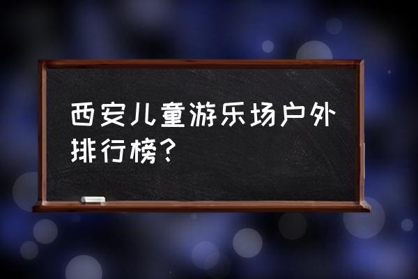 西安最大室外游乐场 西安儿童游乐场户外排行榜？