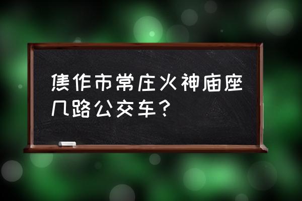 焦作龙源湖公园停车收费么 焦作市常庄火神庙座几路公交车？