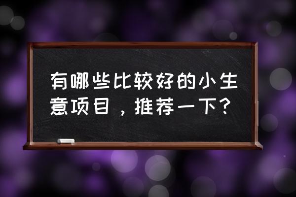 微信早安问候语简短一句话 有哪些比较好的小生意项目，推荐一下？