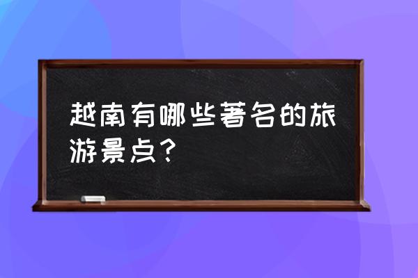 越南游攻略必去的十大景点 越南有哪些著名的旅游景点？