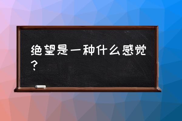 绝望中有希望的句子 绝望是一种什么感觉？