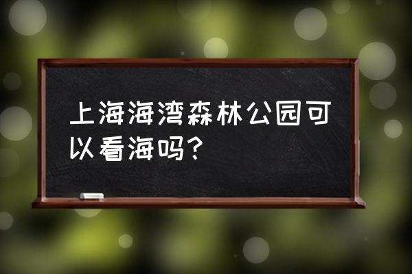 奉贤森林公园门票价格表 上海海湾森林公园可以看海吗？