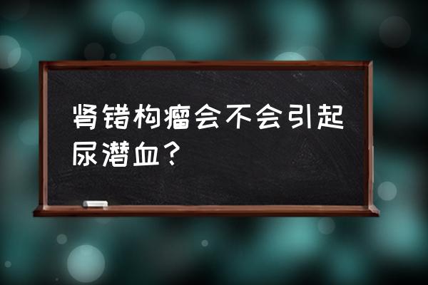 左肾错构瘤有什么危害 肾错构瘤会不会引起尿潜血？