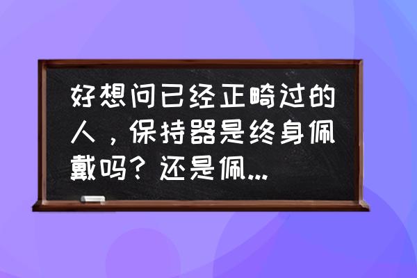 正畸保持器图片 好想问已经正畸过的人，保持器是终身佩戴吗？还是佩戴一两年即可，怎么样好？