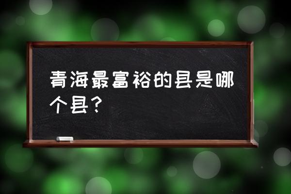 青海省gdp 青海最富裕的县是哪个县？