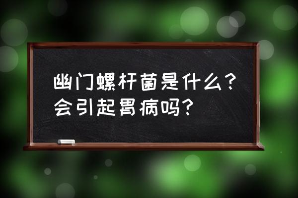 幽门螺杆菌 幽门螺杆菌是什么？会引起胃病吗？