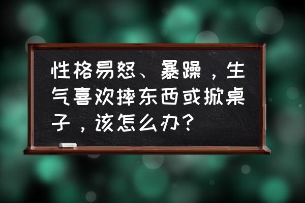 改变急躁性格的方法 性格易怒、暴躁，生气喜欢摔东西或掀桌子，该怎么办？