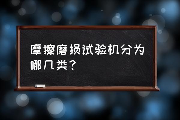 粘扣带疲劳试验机 摩擦磨损试验机分为哪几类？