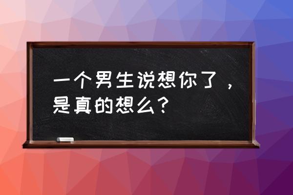 想我的时候你想到哪里 一个男生说想你了，是真的想么？