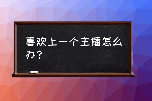 美丽说刷喜欢 喜欢上一个主播怎么办？