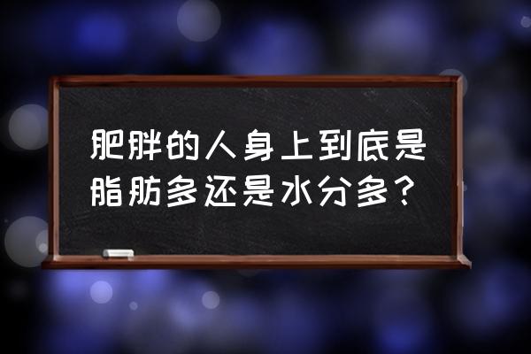 脂肪是从哪里来 肥胖的人身上到底是脂肪多还是水分多？