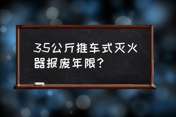 推车式灭火器 35公斤推车式灭火器报废年限？