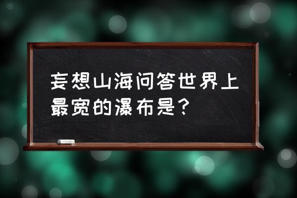 非洲维多利亚大瀑布的特点 妄想山海问答世界上最宽的瀑布是？