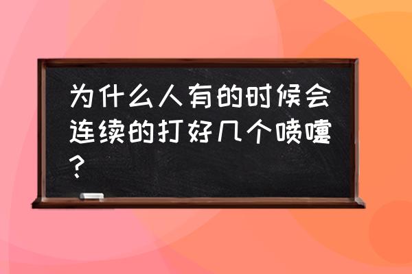 喷嚏网app下载安卓 为什么人有的时候会连续的打好几个喷嚏？