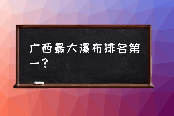 世界十大瀑布排名 广西最大瀑布排名第一？