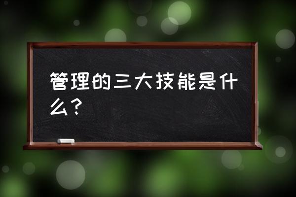 管理者所需要的三种技能 管理的三大技能是什么？