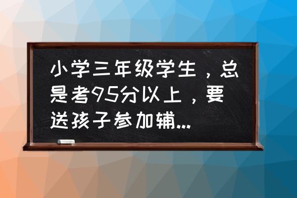 95后的小女孩 小学三年级学生，总是考95分以上，要送孩子参加辅导班吗？