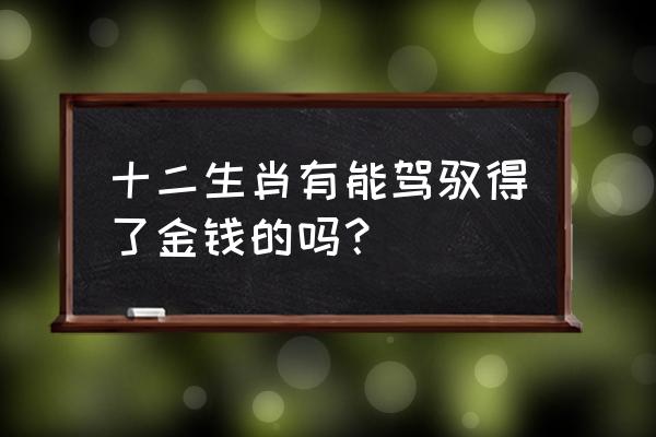 无法无天指的什么生肖 十二生肖有能驾驭得了金钱的吗？