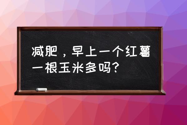 晚上吃红薯到底会长胖还是能减肥 减肥，早上一个红薯一根玉米多吗？